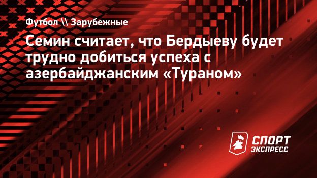 Семин считает, что Бердыеву будет трудно добиться успеха с азербайджанским  «Тураном». Спорт-Экспресс