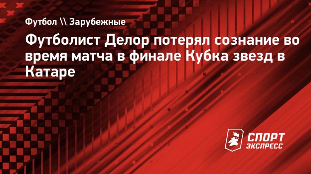 Футболист Делор потерял сознание во время матча в финале Кубка звезд в  Катаре. Спорт-Экспресс