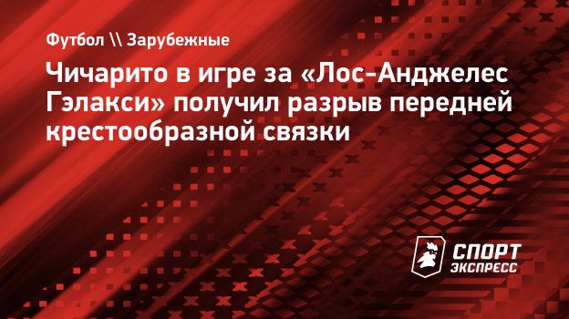 Чичарито в игре за «Лос-Анджелес Гэлакси» получил разрыв передней  крестообразной связки. Спорт-Экспресс