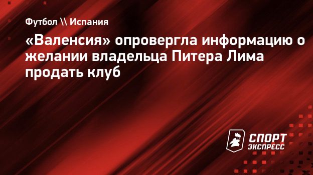 Валенсия» опровергла информацию о желании владельца Питера Лима продать  клуб. Спорт-Экспресс