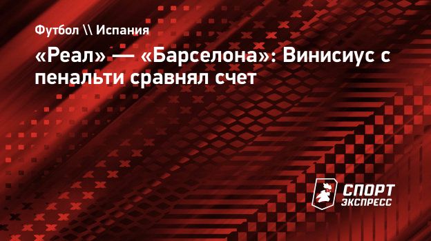 Реал» — «Барселона»: Винисиус с пенальти сравнял счет. Спорт-Экспресс