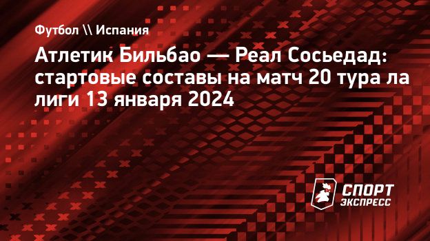 Атлетик Бильбао — Реал Сосьедад: стартовые составы на матч 20 тура ла лиги  13 января 2024. Спорт-Экспресс