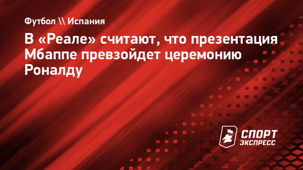 В «Реале» считают, что презентация Мбаппе превзойдет церемонию Роналду.  Спорт-Экспресс