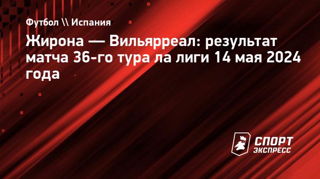 Жирона — Вильярреал: результат матча 36-го тура ла лиги 14 мая 2024 года.  Спорт-Экспресс