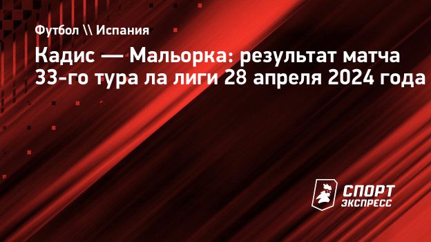 Кадис — Мальорка: результат матча 33-го тура ла лиги 28 апреля 2024 года.  Спорт-Экспресс