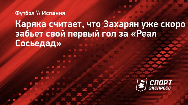 Каряка считает, что Захарян уже скоро забьет свой первый гол за «Реал  Сосьедад». Спорт-Экспресс
