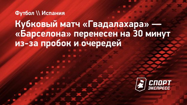 Кубковый матч «Гвадалахара» — «Барселона» перенесен на 30 минут из-за пробок и очередей