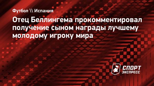 Отец Беллингема прокомментировал получение сыном награды лучшему молодому  игроку мира. Спорт-Экспресс