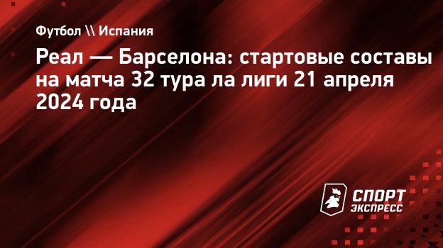 Реал — Барселона: стартовые составы на матча 32 тура ла лиги 21 апреля 2024  года. Спорт-Экспресс