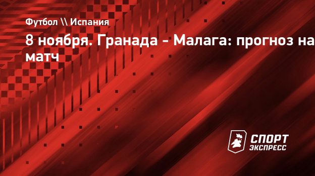 8 ноября. Гранада - Малага: прогноз на матч. Спорт-Экспресс