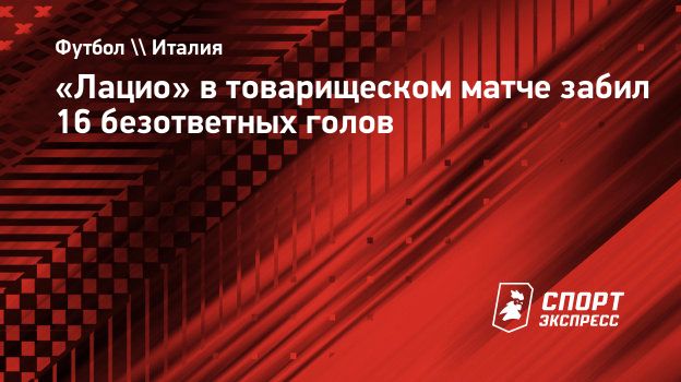 Лацио» в товарищеском матче забил 16 безответных голов. Спорт-Экспресс