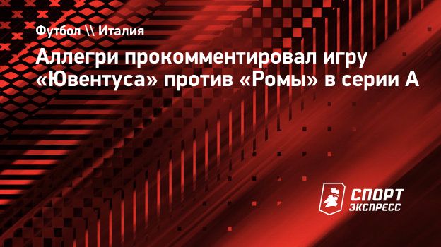 Аллегри прокомментировал игру «Ювентуса» против «Ромы» в серии А.  Спорт-Экспресс