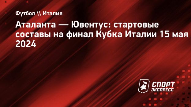 Аталанта — Ювентус: стартовые составы на финал Кубка Италии 15 мая 2024.  Спорт-Экспресс