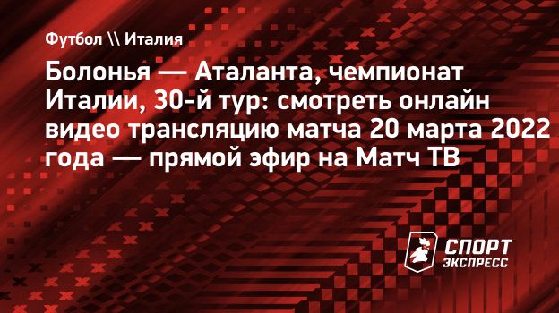 Болонья — Аталанта, чемпионат Италии, 30-й тур: смотреть онлайн видео  трансляцию матча 20 марта 2022 года — прямой эфир на Матч ТВ. Спорт-Экспресс