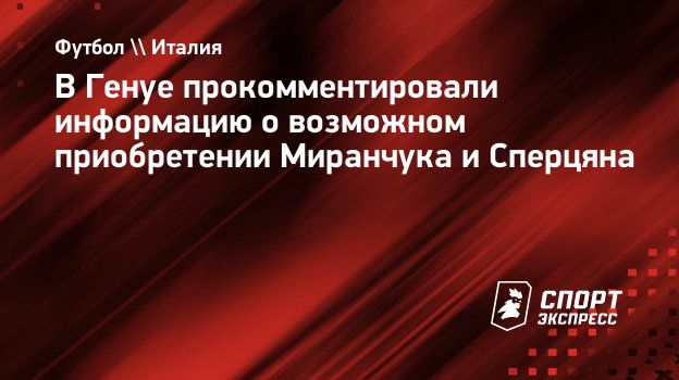 В Генуе прокомментировали информацию о возможном приобретении Миранчука и  Сперцяна. Спорт-Экспресс