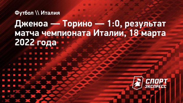 Дженоа — Торино — 1:0, результат матча чемпионата Италии, 18 марта 2022  года. Спорт-Экспресс