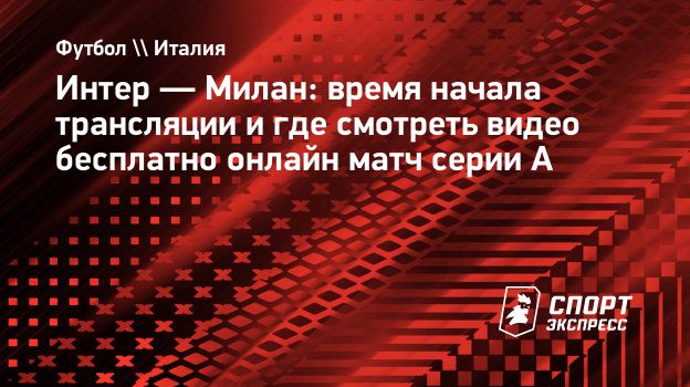 Интер — Милан: время начала трансляции и где смотреть видео бесплатно  онлайн матч серии А. Спорт-Экспресс