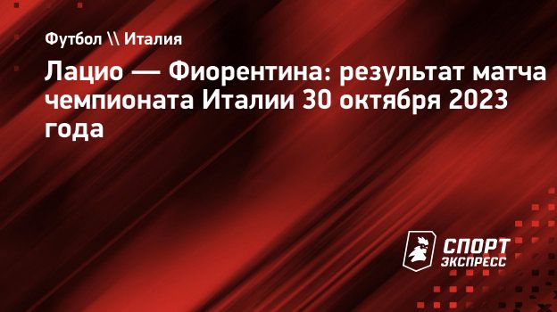 Лацио — Фиорентина: результат матча чемпионата Италии 30 октября 2023 года.  Спорт-Экспресс