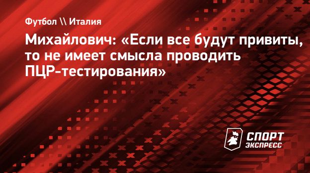 Михайлович: «Если все будут привиты, то не имеет смысла проводить ПЦР-тестирования».  Спорт-Экспресс