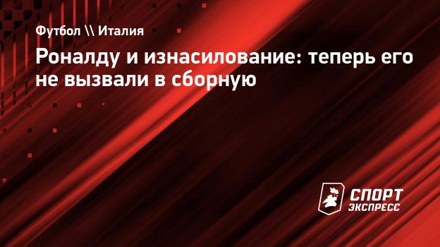 Роналду и изнасилование: теперь его не вызвали в сборную. Спорт-Экспресс