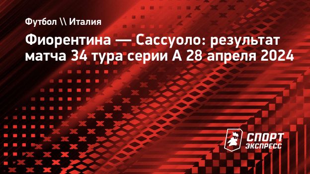 Фиорентина — Сассуоло: результат матча 34 тура серии А 28 апреля 2024.  Спорт-Экспресс