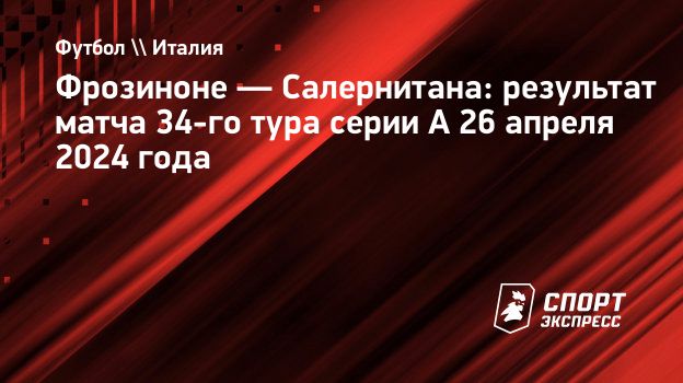 Фрозиноне — Салернитана: результат матча 34-го тура серии А 26 апреля 2024  года. Спорт-Экспресс