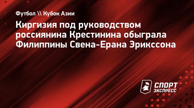 Киргизия под руководством россиянина Крестинина обыграла Филиппины  Свена-Ерана Эрикссона. Спорт-Экспресс