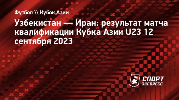 Узбекистан — Иран: результат матча квалификации Кубка Азии U23 12 сентября  2023. Спорт-Экспресс