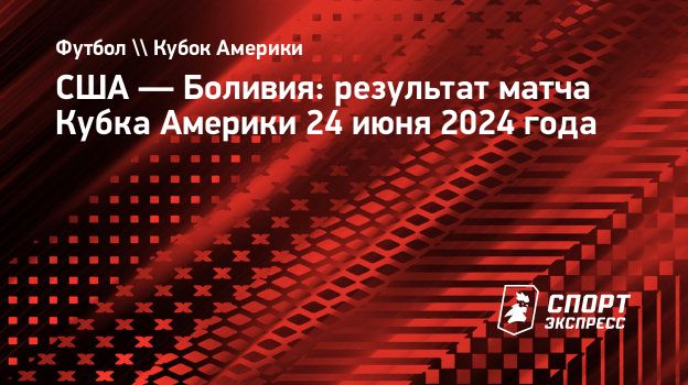 США — Боливия: результат матча Кубка Америки 24 июня 2024 года.  Спорт-Экспресс