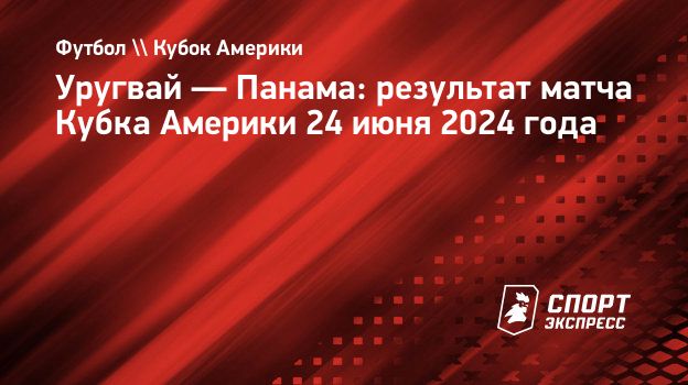 Уругвай — Панама: результат матча Кубка Америки 24 июня 2024 года.  Спорт-Экспресс