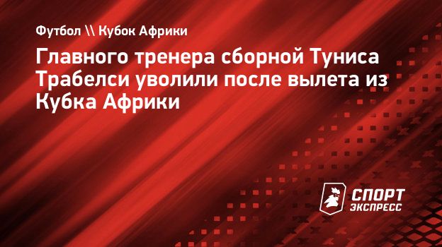 Главного тренера сборной Туниса Трабелси уволили после вылета из Кубка Африки
