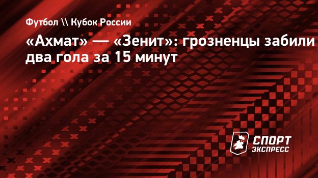 Ахмат» — «Зенит»: грозненцы забили два гола за 15 минут. Спорт-Экспресс