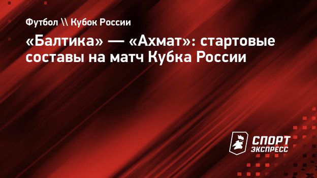 Балтика» — «Ахмат»: стартовые составы на матч Кубка России. Спорт-Экспресс