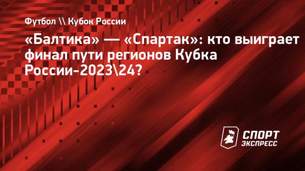 Балтика» — «Спартак»: кто выиграет финал пути регионов Кубка России-2023/24?  Спорт-Экспресс