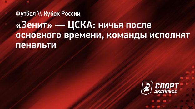 Зенит» — ЦСКА: ничья после основного времени, команды исполнят пенальти.  Спорт-Экспресс