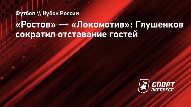 Ростов» — «Локомотив»: Глушенков сократил отставание гостей. Спорт-Экспресс