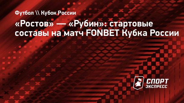 Ростов» — «Рубин»: стартовые составы на матч FONBET Кубка России.  Спорт-Экспресс