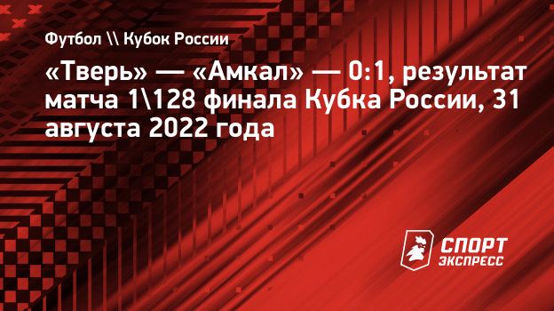 Тверь» — «Амкал» — 0:1, результат матча 1/128 финала Кубка России, 31  августа 2022 года. Спорт-Экспресс