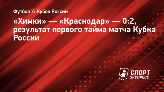 Химки» — «Краснодар» — 0:2, результат первого тайма матча Кубка России.  Спорт-Экспресс