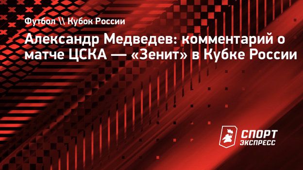 Александр Медведев: комментарий о матче ЦСКА — «Зенит» в Кубке России.  Спорт-Экспресс