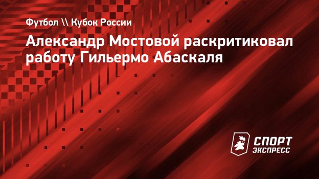 Александр Мостовой раскритиковал работу Гильермо Абаскаля. Спорт-Экспресс