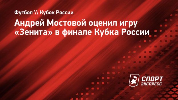 Андрей Мостовой оценил игру «Зенита» в финале Кубка России. Спорт-Экспресс