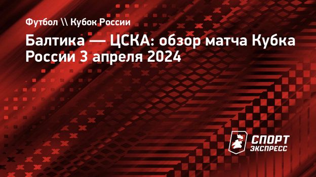 Балтика — ЦСКА: обзор матча Кубка России 3 апреля 2024. Спорт-Экспресс