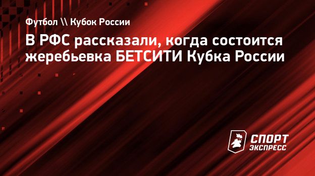 В РФС рассказали, когда состоится жеребьевка БЕТСИТИ Кубка России.  Спорт-Экспресс