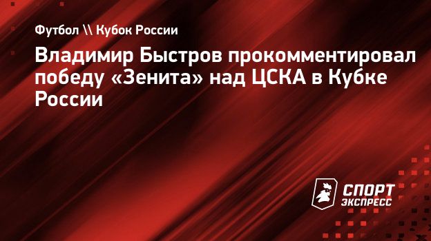 Владимир Быстров прокомментировал победу «Зенита» над ЦСКА в Кубке России.  Спорт-Экспресс