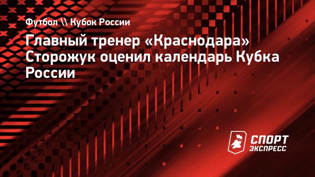 Главный тренер «Краснодара» Сторожук оценил календарь Кубка России.  Спорт-Экспресс