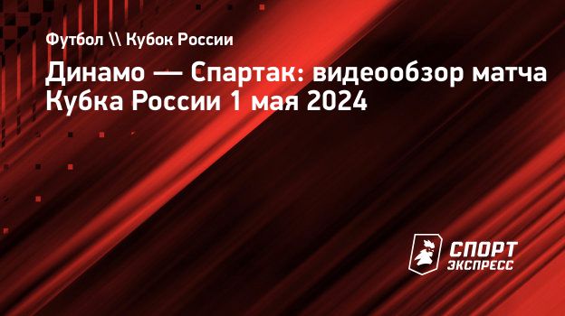 Динамо — Спартак: видеообзор матча Кубка России 1 мая 2024. Спорт-Экспресс