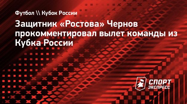 Защитник «Ростова» Чернов прокомментировал вылет команды из Кубка России.  Спорт-Экспресс