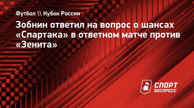 Зобнин ответил на вопрос о шансах «Спартака» в ответном матче против «Зенита».  Спорт-Экспресс