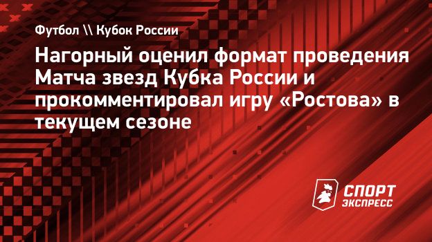 Нагорный оценил формат проведения Матча звезд Кубка России и  прокомментировал игру «Ростова» в текущем сезоне. Спорт-Экспресс